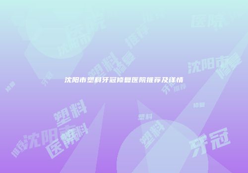 沈阳市塑料牙冠修复医院推荐及详情