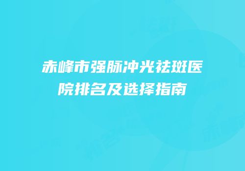 赤峰市强脉冲光祛斑医院排名及选择指南