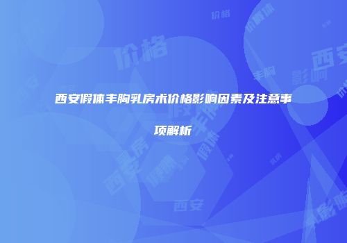 西安假体丰胸乳房术价格影响因素及注意事项解析