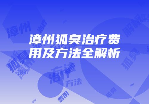 漳州狐臭治疗费用及方法全解析