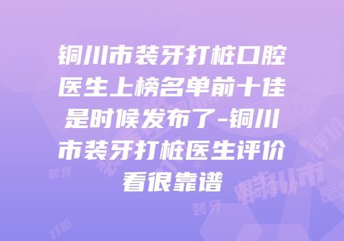 铜川市装牙打桩口腔医生上榜名单前十佳是时候发布了-铜川市装牙打桩医生评价看很靠谱