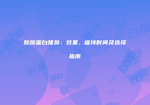 胶原蛋白隆鼻：效果、维持时间及选择指南