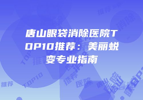 唐山眼袋消除医院TOP10推荐：美丽蜕变专业指南