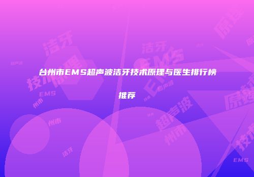 台州市EMS超声波洁牙技术原理与医生排行榜推荐