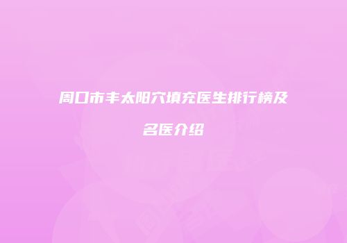 周口市丰太阳穴填充医生排行榜及名医介绍
