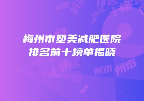 梅州市塑美减肥医院排名前十榜单揭晓