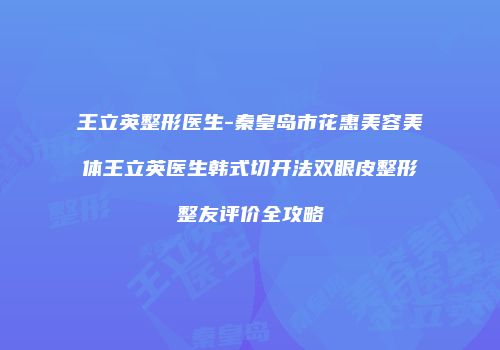 王立英整形医生-秦皇岛市花惠美容美体王立英医生韩式切开法双眼皮整形整友评价全攻略