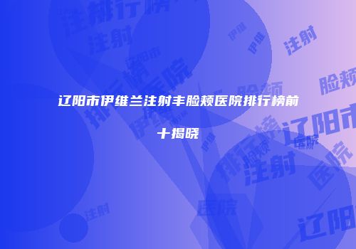 辽阳市伊维兰注射丰脸颊医院排行榜前十揭晓