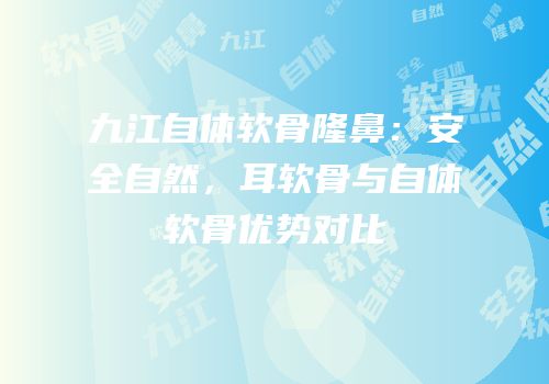 九江自体软骨隆鼻：安全自然，耳软骨与自体软骨优势对比