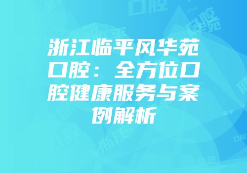 浙江临平风华苑口腔：全方位口腔健康服务与案例解析