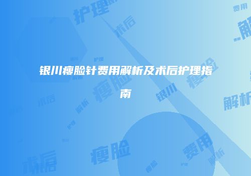 银川瘦脸针费用解析及术后护理指南