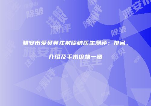 雅安市爱贝芙注射除皱医生测评：排名、介绍及手术价格一览