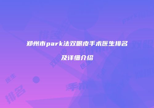 郑州市park法双眼皮手术医生排名及详细介绍