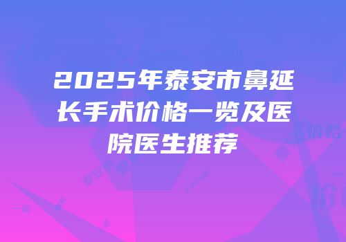 2025年泰安市鼻延长手术价格一览及医院医生推荐