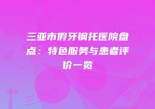 三亚市假牙钢托医院盘点：特色服务与患者评价一览