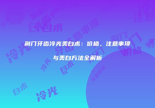 荆门牙齿冷光美白术：价格、注意事项与美白方法全解析