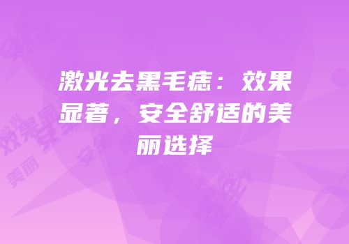 激光去黑毛痣：效果显著，安全舒适的美丽选择