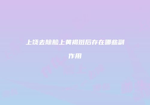 上饶去除脸上黄褐斑后存在哪些副作用