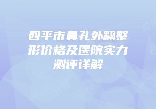 四平市鼻孔外翻整形价格及医院实力测评详解
