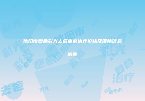信阳市复合彩光去痘疤痕治疗价格及医院信息概览