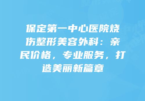 保定第一中心医院烧伤整形美容外科：亲民价格，专业服务，打造美丽新篇章