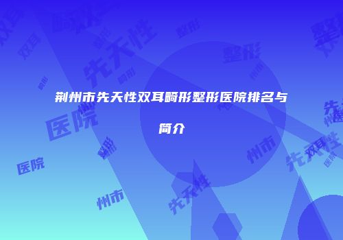 荆州市先天性双耳畸形整形医院排名与简介