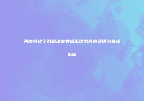 河南省化学剥脱法去黄褐斑优惠价格及医院选择指南