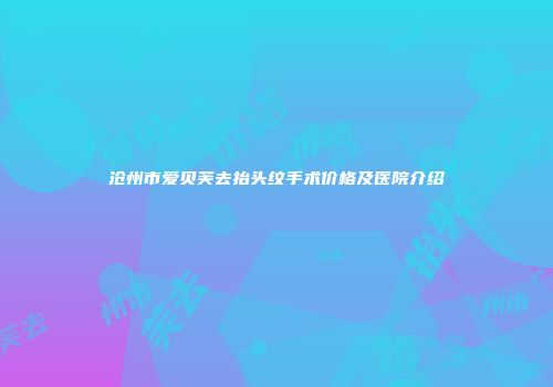 沧州市爱贝芙去抬头纹手术价格及医院介绍