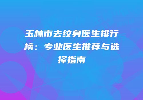 玉林市去纹身医生排行榜：专业医生推荐与选择指南