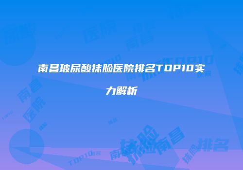 南昌玻尿酸抹脸医院排名TOP10实力解析