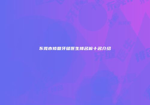 东莞市修复牙缝医生排名前十名介绍