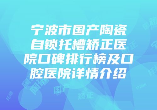 宁波市国产陶瓷自锁托槽矫正医院口碑排行榜及口腔医院详情介绍
