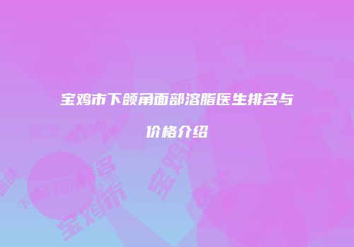 宝鸡市下颌角面部溶脂医生排名与价格介绍