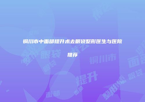 铜川市中面部提升术去眼袋整形医生与医院推荐