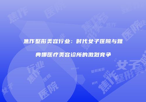焦作整形美容行业：时代女子医院与雅典娜医疗美容诊所的激烈竞争