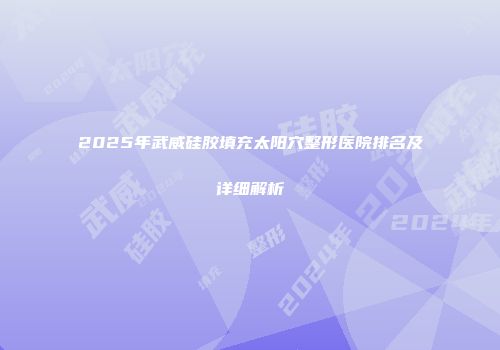 2025年武威硅胶填充太阳穴整形医院排名及详细解析