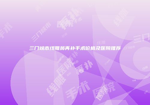 三门峡市线雕鼻再补手术价格及医院推荐