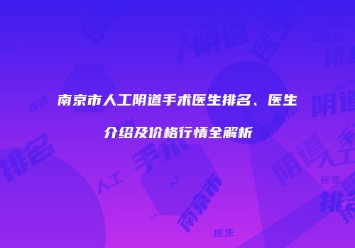 南京市人工阴道手术医生排名、医生介绍及价格行情全解析