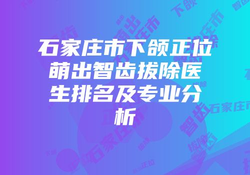 石家庄市下颌正位萌出智齿拔除医生排名及专业分析