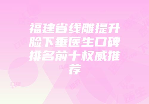 福建省线雕提升脸下垂医生口碑排名前十权威推荐