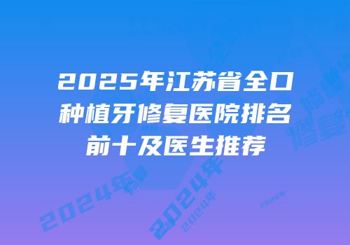 2025年江苏省全口种植牙修复医院排名前十及医生推荐