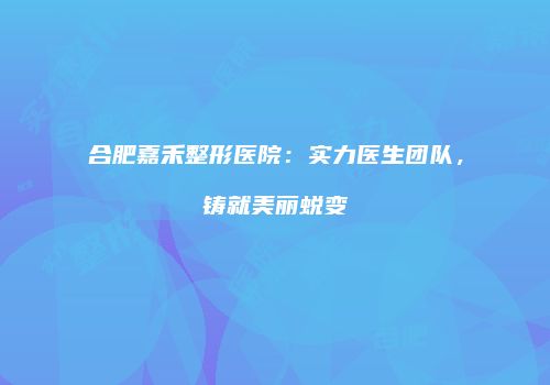 合肥嘉禾整形医院：实力医生团队，铸就美丽蜕变