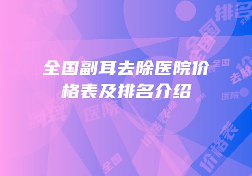 全国副耳去除医院价格表及排名介绍