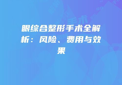 眼综合整形手术全解析：风险、费用与效果