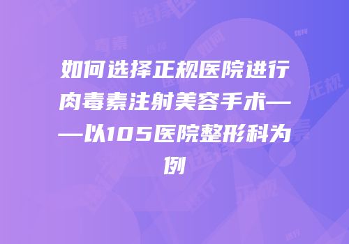 如何选择正规医院进行肉毒素注射美容手术——以105医院整形科为例
