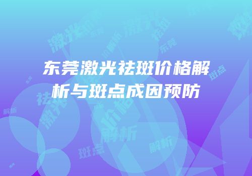 东莞激光祛斑价格解析与斑点成因预防