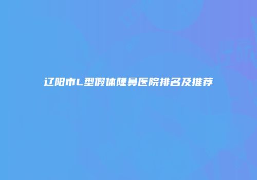 辽阳市L型假体隆鼻医院排名及推荐