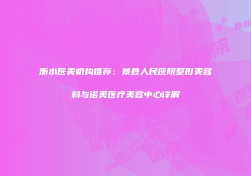 衡水医美机构推荐：景县人民医院整形美容科与诺美医疗美容中心详解