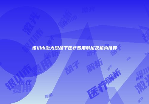 银川市激光脱胡子医疗费用解析及机构推荐