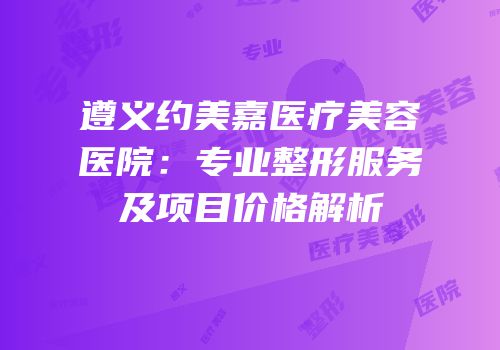 遵义约美嘉医疗美容医院：专业整形服务及项目价格解析
